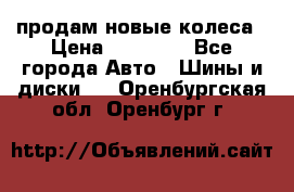 продам новые колеса › Цена ­ 11 000 - Все города Авто » Шины и диски   . Оренбургская обл.,Оренбург г.